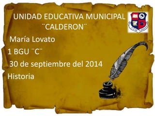 UNIDAD EDUCATIVA MUNICIPAL 
¨ ¨CALDERON¨ 
María Lovato 
1 BGU ¨C¨ 
30 de septiembre del 2014 
Historia 
 