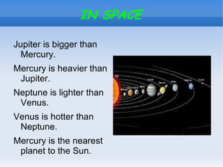 IN SPACE

Jupiter is bigger than
  Mercury.
Mercury is heavier than
 Jupiter.
Neptune is lighter than
 Venus.
Venus is hotter than
 Neptune.
Mercury is the nearest
 planet to the Sun.
 