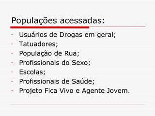 Populações acessadas: Usuários de Drogas em geral; Tatuadores; População de Rua; Profissionais do Sexo; Escolas; Profissionais de Saúde; Projeto Fica Vivo e Agente Jovem. 