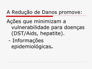 A Redução de Danos promove: Ações que minimizam a vulnerabilidade para doenças (DST/Aids, hepatite). - Informações epidemiológicas . 