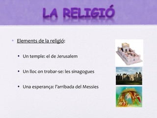 • Elements de la religió:

  • Un temple: el de Jerusalem


  • Un lloc on trobar-se: les sinagogues


  • Una esperança: l’arribada del Messies
 