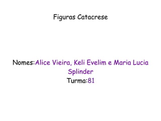 Figuras Catacrese Nomes: Alice Vieira, Keli Evelim e Maria Lucia Splinder Turma: 81 