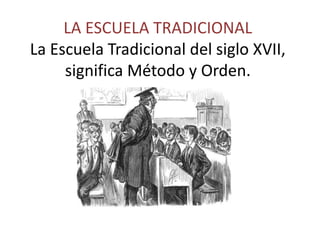 LA ESCUELA TRADICIONAL
La Escuela Tradicional del siglo XVII,
     significa Método y Orden.
 