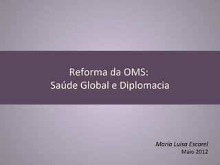 Reforma da OMS:
Saúde Global e Diplomacia




                      Maria Luisa Escorel
                               Maio 2012
 
