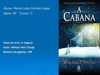 Aluna: Maria Luisa Correia Lopes  Série: 8ª  Turma: C Título do livro: A Cabana  Autor: William Paul Young  Número de páginas: 230 
