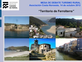 MESA DE DEBATE TURISMO RURAL
Asociación Costa Noroeste, 14 de octubre 2012

        “Territorio de Ferrolterra”
 