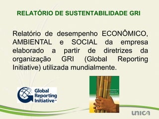RELATÓRIO DE SUSTENTABILIDADE GRI


Relatório de desempenho ECONÔMICO,
AMBIENTAL e SOCIAL da empresa
elaborado a partir de diretrizes da
organização GRI (Global Reporting
Initiative) utilizada mundialmente.
 