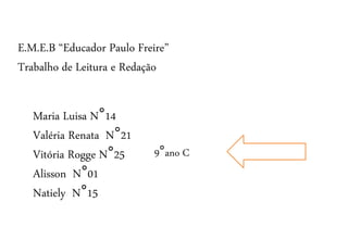Maria Luisa N°14
Valéria Renata N°21
Vitória Rogge N°25
Alisson N°01
Natiely N°15
9°ano C
E.M.E.B “Educador Paulo Freire”
Trabalho de Leitura e Redação
 