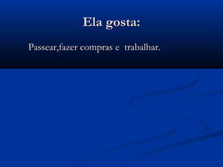 Ela gosta:Ela gosta:
Passear,fazer compras e trabalhar.Passear,fazer compras e trabalhar.
 