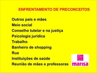 ENFRENTAMENTO DE PRECONCEITOS 
! 
Outros pais e mães 
Meio social 
Conselho tutelar e na justiça 
Psicologia jurídica 
Trabalho 
Banheiro de shopping 
Rua 
Instituições de saúde 
Reunião de mães e professoras 
 