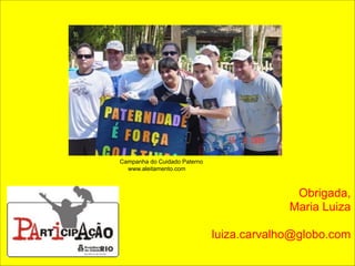 Campanha do Cuidado Paterno 
www.aleitamento.com 
! 
Obrigada, 
Maria Luiza 
luiza.carvalho@globo.com 
 