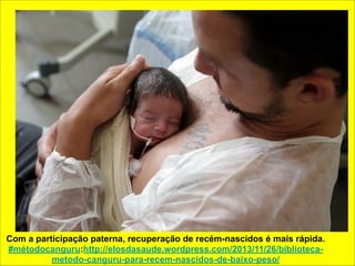 Com a participação paterna, recuperação de recém-nascidos é mais rápida. 
#métodocanguru:http://elosdasaude.wordpress.com/2013/11/26/biblioteca-metodo- 
canguru-para-recem-nascidos-de-baixo-peso/ 
 