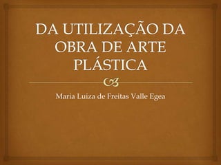 DA UTILIZAÇÃO DA OBRA DE ARTE PLÁSTICA Maria Luiza de Freitas Valle Egea 