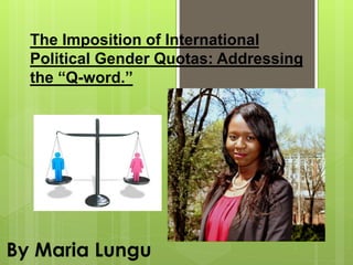 The Imposition of International
Political Gender Quotas: Addressing
the “Q-word.”
By Maria Lungu
 