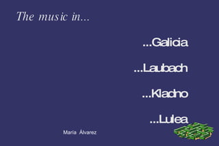 The music in... ...Galicia ...Laubach ...Kladno ...Lulea María  Álvarez 