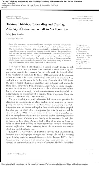 Reproduced with permission of the copyright owner. Further reproduction prohibited without permission.
Talking, thinking, responding and creating: A survey of literature on talk in art education
Zander, Mary Jane
Studies in Art Education; Winter 2003; 44, 2; Arts & Humanities Full Text
pg. 117
 