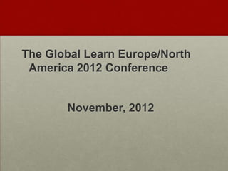 The Global Learn Europe/North
America 2012 Conference
November, 2012
 