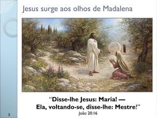 Jesus surge aos olhos de Madalena
“Disse-lhe Jesus: Maria! —
Ela, voltando-se, disse-lhe: Mestre!”
João 20:163
 