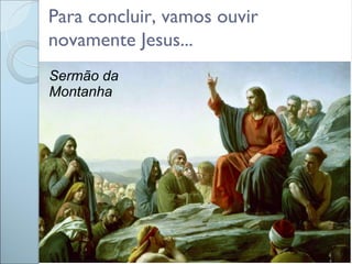 Para concluir, vamos ouvir
novamente Jesus...
Sermão da
Montanha
 