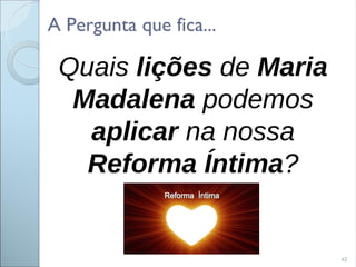 42
Quais lições de Maria
Madalena podemos
aplicar na nossa
Reforma Íntima?
A Pergunta que fica...
 