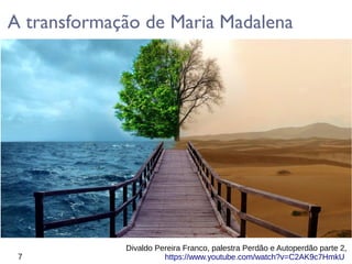 7
Divaldo Pereira Franco, palestra Perdão e Autoperdão parte 2,
https://www.youtube.com/watch?v=C2AK9c7HmkU
A transformação de Maria Madalena
 