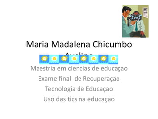 Maria Madalena Chicumbo
Avelino
Maestria em ciencias de educaçao
Exame final de Recuperaçao
Tecnologia de Educaçao
Uso das tics na educaçao
 