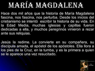 maría magdalEna
Hace dos mil años que la historia de María Magdalena
fascina, nos fascina, nos perturba. Desde los inicios...