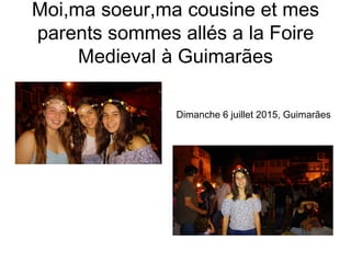Moi,ma soeur,ma cousine et mes
parents sommes allés a la Foire
Medieval à Guimarães
Dimanche 6 juillet 2015, Guimarães