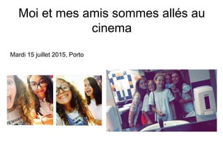 Moi et mes amis sommes allés au
cinema
Mardi 15 juillet 2015, Porto