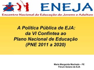 A Política Pública de EJA:
     da VI Confintea ao
Plano Nacional de Educação
     (PNE 2011 a 2020)



                 Maria Margarida Machado – FE
                     Fórum Goiano de EJA
 