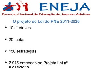 O projeto de Lei do PNE 2011-2020
 10 diretrizes

 20 metas

 150 estratégias

 2.915 emendas ao Projeto Lei nº
 