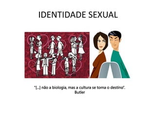 IDENTIDADE SEXUAL
“[...] não a biologia, mas a cultura se torna o destino”.
Butler
 