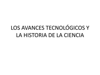 LOS AVANCES TECNOLÓGICOS Y
LA HISTORIA DE LA CIENCIA
 