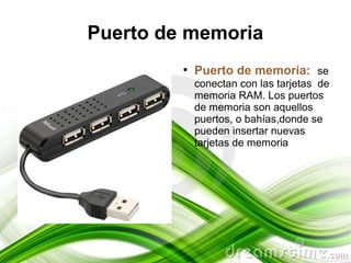 Puerto de memoria
         ●
             Puerto de memoria: se
             conectan con las tarjetas de
             memoria RAM. Los puertos
             de memoria son aquellos
             puertos, o bahías,donde se
             pueden insertar nuevas
             tarjetas de memoria
 