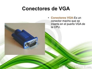 Conectores de VGA
         ●   Conectores VGA:Es un
             conector macho que se
             inserta en el puerto VGA de
             la CPU.
 