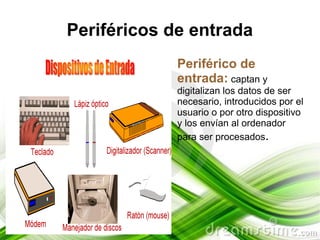 Periféricos de entrada
           ●   Periférico de
               entrada: captan y
               digitalizan los datos de ser
               necesario, introducidos por el
               usuario o por otro dispositivo
               y los envían al ordenador
               para ser procesados.
 