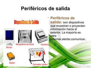 Periféricos de salida
           ●   Periféricos de
               salida: son dispositivos
               que muestran o proyectan
               información hacia el
               exterior. La mayoría es
               para
               informar,alertar,comunicar..
               .
 