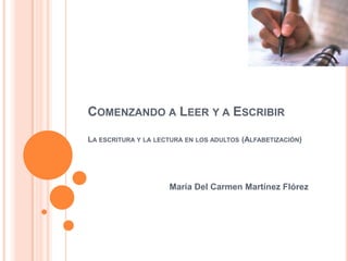 COMENZANDO A LEER Y A ESCRIBIR

LA ESCRITURA Y LA LECTURA EN LOS ADULTOS (ALFABETIZACIÓN)




                     María Del Carmen Martínez Flórez
 