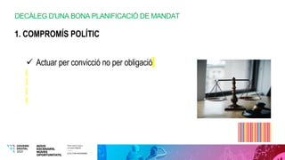 DECÀLEG D'UNA BONA PLANIFICACIÓ DE MANDAT
1. COMPROMÍS POLÍTIC
 Actuar per convicció no per obligació
 