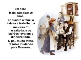 Em 1858  Main completa 21 anos.  Enquanto a família estava a trabalhar, a sua casa foi assaltada, e os ladrões levaram o dinheiro todo. O pai, muito triste, resolve mudar-se para Mornese. 