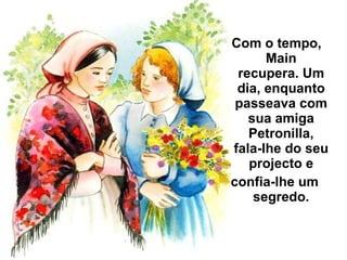 Com o tempo, Main recupera. Um dia, enquanto passeava com sua amiga Petronilla, fala-lhe do seu projecto e confia-lhe um  segredo. 