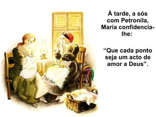 À tarde, a sós com Petronila, Maria confidencia-lhe:  “ Que cada ponto seja um acto de amor a Deus”. 