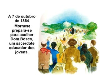 A 7 de outubro de 1864 Mornese  prepara-se para acolher Dom Bosco, um sacerdote educador dos jovens . 