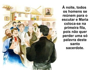 À noite, todos os homens se reúnem para o escutar e Maria coloca-se na primeira fila, pois não quer perder uma só palavra deste santo sacerdote. 