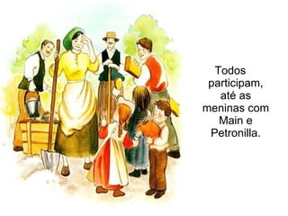 Todos participam, até as meninas com Main e Petronilla. 