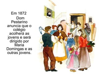 Em 1872  Dom Pestarino anuncia que o colégio acolherá as jovens e será dirigido por Maria Domingas e as outras jovens. 