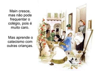 Main cresce, mas não pode frequentar o colégio, pois é muito caro. Mas aprende o catecismo com outras crianças. 