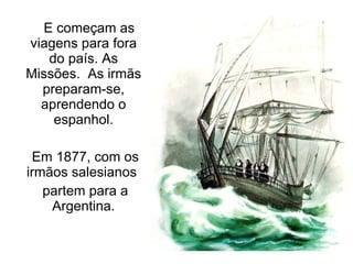 E começam as viagens para fora do país. As Missões.  As irmãs preparam-se, aprendendo o espanhol. Em 1877, com os irmãos salesianos  partem para a Argentina. 