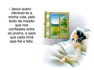 - Jesus quero oferecer-te a minha vida, pelo êxito da missão que nos confiastes entre as jovens, e para que cada Irmã seja fiel e feliz. 