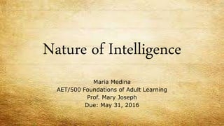 Nature of Intelligence
Maria Medina
AET/500 Foundations of Adult Learning
Prof. Mary Joseph
Due: May 31, 2016
 